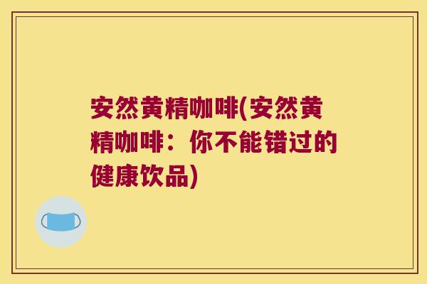 安然黄精咖啡(安然黄精咖啡：你不能错过的健康饮品)
