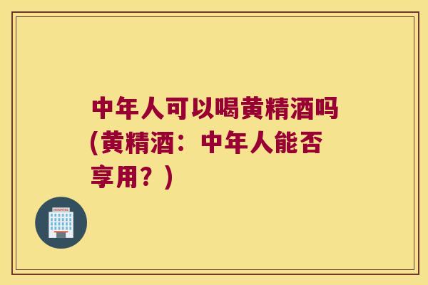 中年人可以喝黄精酒吗(黄精酒：中年人能否享用？)