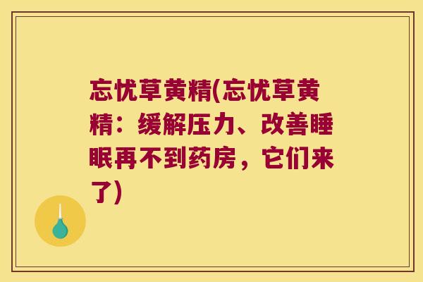 忘忧草黄精(忘忧草黄精:缓解压力、改善再不到药房,它们来了) 忘忧草黄精(忘忧草黄精:缓解压力、改善再不到药房,它们来了)