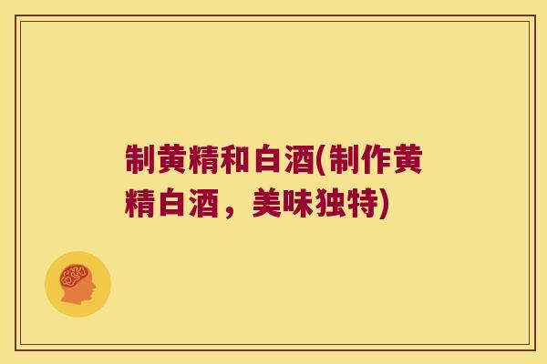 制黄精和白酒(制作黄精白酒,美味独特) 制黄精和白酒(制作黄精白酒,美味独特)