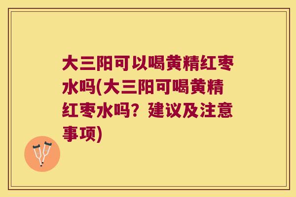 大三阳可以喝黄精红枣水吗(大三阳可喝黄精红枣水吗？建议及注意事项)