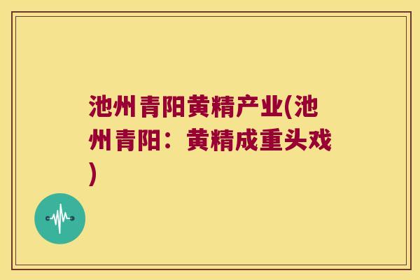 池州青阳黄精产业(池州青阳:黄精成重头戏) 池州青阳黄精产业(池州青阳:黄精成重头戏)
