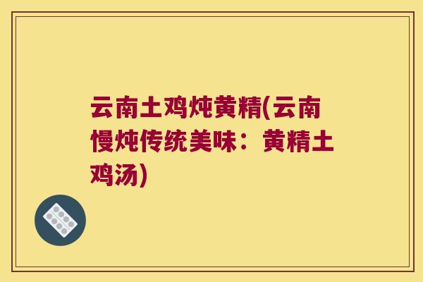 云南土鸡炖黄精(云南慢炖传统美味:黄精土鸡汤) 云南土鸡炖黄精(云南慢炖传统美味:黄精土鸡汤)