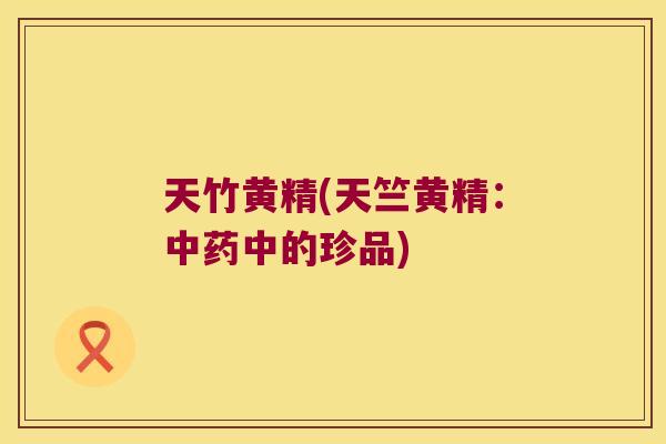 天竹黄精(天竺黄精:中的珍品) 天竹黄精(天竺黄精:中的珍品)