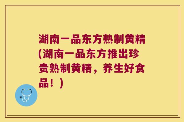 湖南一品东方熟制黄精(湖南一品东方推出珍贵熟制黄精,养生好食品!) 湖南一品东方熟制黄精(湖南一品东方推出珍贵熟制黄精,养生好食品!)