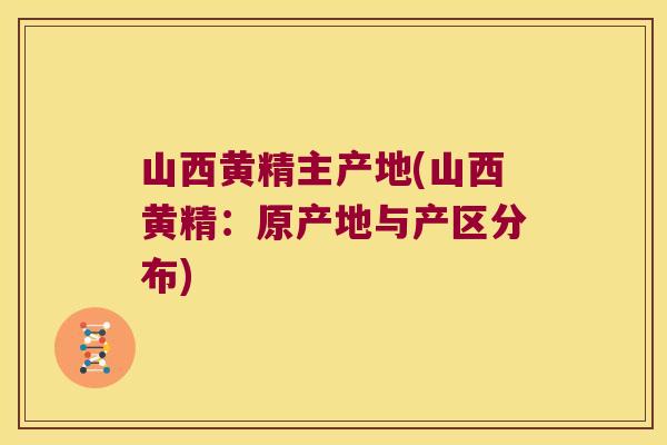 山西黄精主产地(山西黄精:原产地与产区分布) 山西黄精主产地(山西黄精:原产地与产区分布)