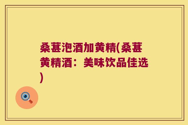 桑葚泡酒加黄精(桑葚黄精酒：美味饮品佳选)