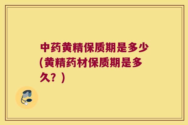 黄精保质期是多少(黄精药材保质期是多久？)