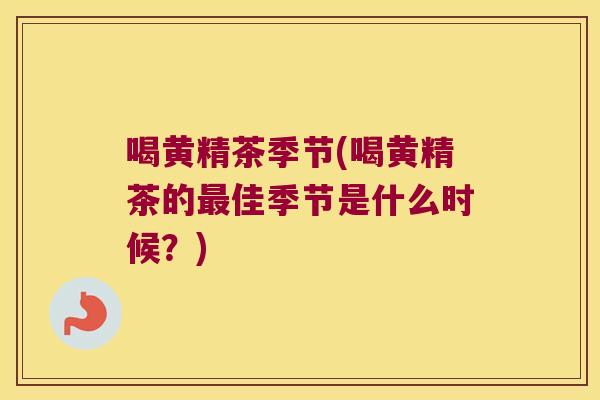 喝黄精茶季节(喝黄精茶的佳季节是什么时候?) 喝黄精茶季节(喝黄精茶的佳季节是什么时候?)