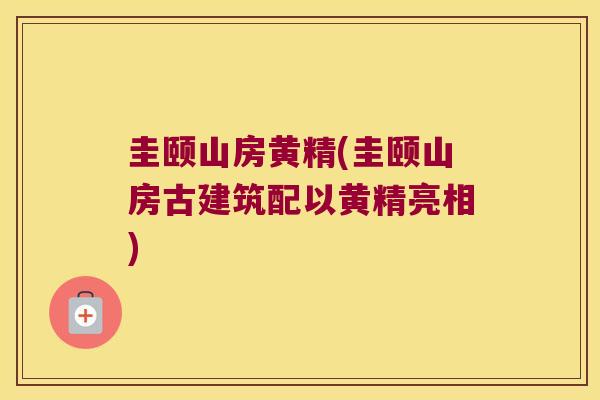 圭颐山房黄精(圭颐山房古建筑配以黄精亮相)