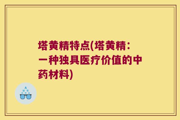 塔黄精特点(塔黄精:一种独具医疗价值的材料) 塔黄精特点(塔黄精:一种独具医疗价值的材料)