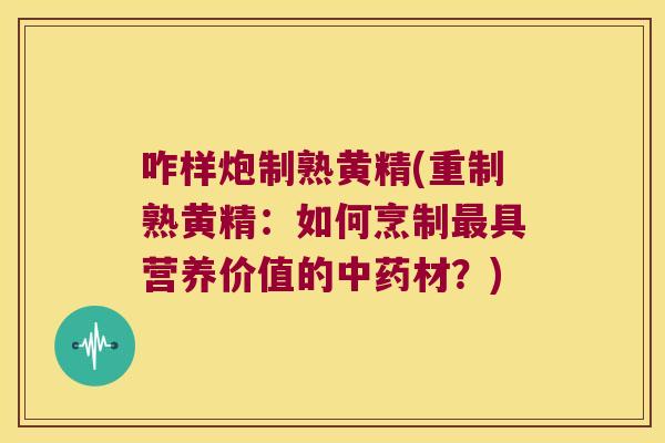 咋样炮制熟黄精(重制熟黄精:如何烹制具营养价值的材?) 咋样炮制熟黄精(重制熟黄精:如何烹制具营养价值的材?)