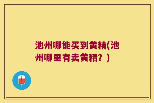 池州哪能买到黄精(池州哪里有卖黄精?) 池州哪能买到黄精(池州哪里有卖黄精?)