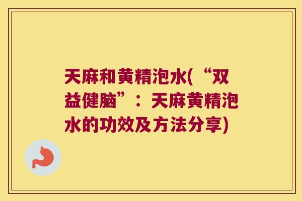 天麻和黄精泡水(“双益健脑”：天麻黄精泡水的功效及方法分享)