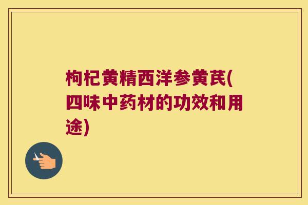 枸杞黄精西洋参黄芪(四味材的功效和用途)