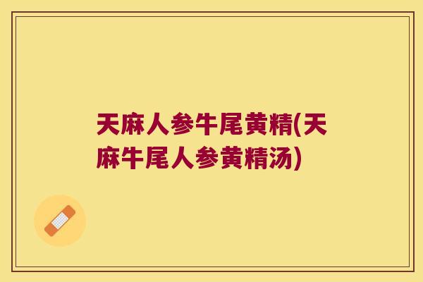 天麻人参牛尾黄精(天麻牛尾人参黄精汤) 天麻人参牛尾黄精(天麻牛尾人参黄精汤)
