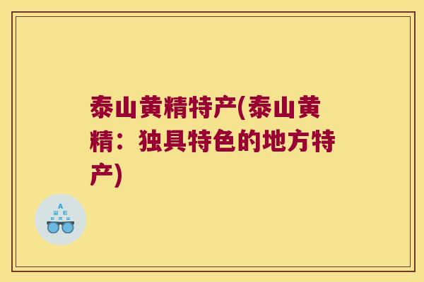 泰山黄精特产(泰山黄精:独具特色的地方特产) 泰山黄精特产(泰山黄精:独具特色的地方特产)