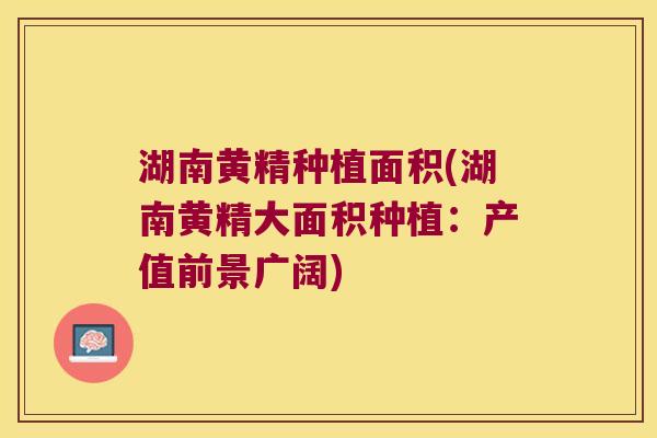 湖南黄精种植面积(湖南黄精大面积种植:产值前景广阔) 湖南黄精种植面积(湖南黄精大面积种植:产值前景广阔)