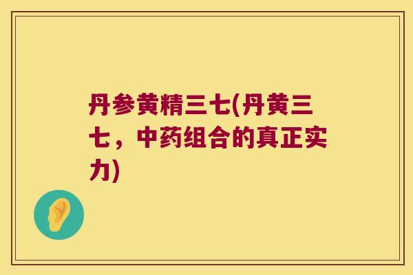 丹参黄精三七(丹黄三七，组合的真正实力)