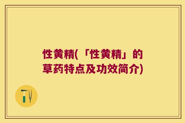 性黄精(「性黄精」的草药特点及功效简介) 性黄精(「性黄精」的草药特点及功效简介)