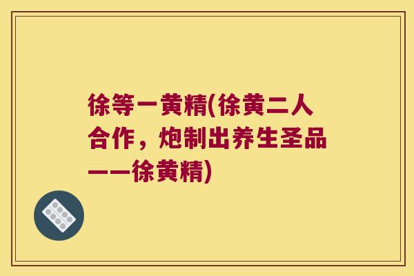 徐等一黄精(徐黄二人合作，炮制出养生圣品——徐黄精)