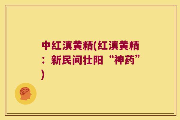中红滇黄精(红滇黄精:新民间壮阳“神药”) 中红滇黄精(红滇黄精:新民间壮阳“神药”)