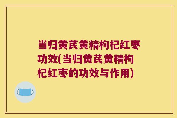 当归黄芪黄精枸杞红枣功效(当归黄芪黄精枸杞红枣的功效与作用)