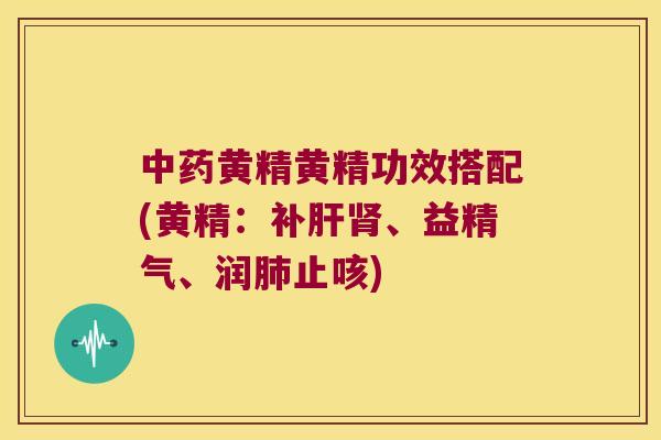 黄精黄精功效搭配(黄精：补、益精气、润止咳)