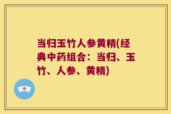 当归玉竹人参黄精(经典组合:当归、玉竹、人参、黄精) 当归玉竹人参黄精(经典组合:当归、玉竹、人参、黄精)