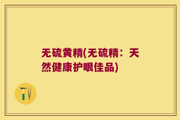 无硫黄精(无硫精：天然健康护眼佳品)