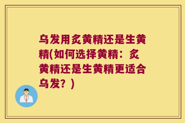 乌发用炙黄精还是生黄精(如何选择黄精:炙黄精还是生黄精更适合乌发?) 乌发用炙黄精还是生黄精(如何选择黄精:炙黄精还是生黄精更适合乌发?)
