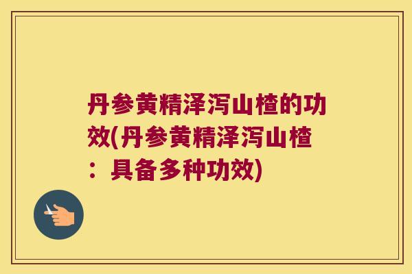 丹参黄精泽泻山楂的功效(丹参黄精泽泻山楂:具备多种功效) 丹参黄精泽泻山楂的功效(丹参黄精泽泻山楂:具备多种功效)