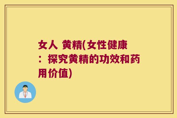 女人 黄精(女性健康:探究黄精的功效和药用价值) 女人 黄精(女性健康:探究黄精的功效和药用价值)