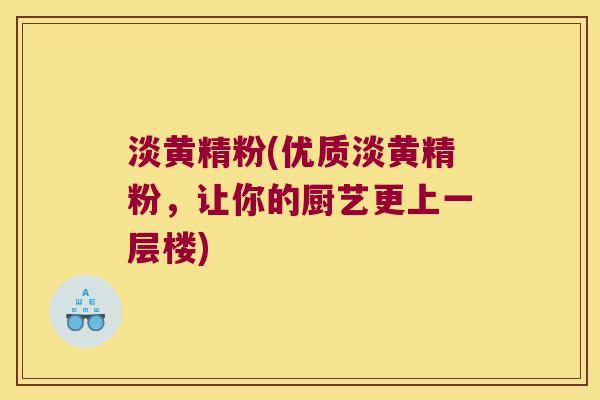 淡黄精粉(优质淡黄精粉,让你的厨艺更上一层楼) 淡黄精粉(优质淡黄精粉,让你的厨艺更上一层楼)