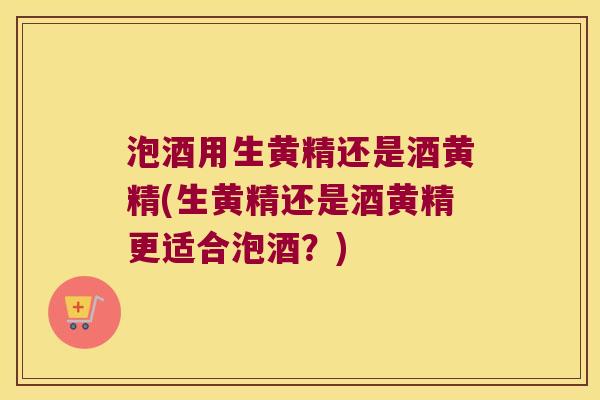 泡酒用生黄精还是酒黄精(生黄精还是酒黄精更适合泡酒?) 泡酒用生黄精还是酒黄精(生黄精还是酒黄精更适合泡酒?)
