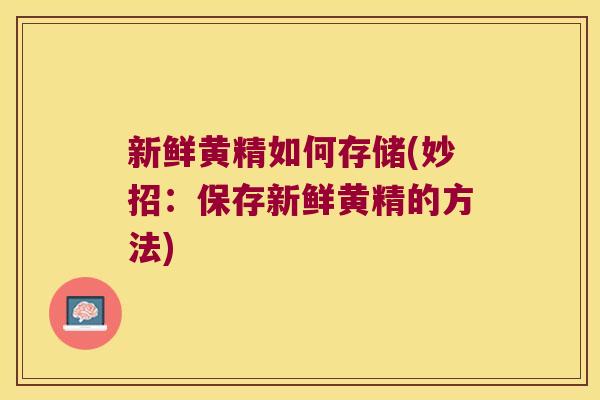 新鲜黄精如何存储(妙招：保存新鲜黄精的方法)