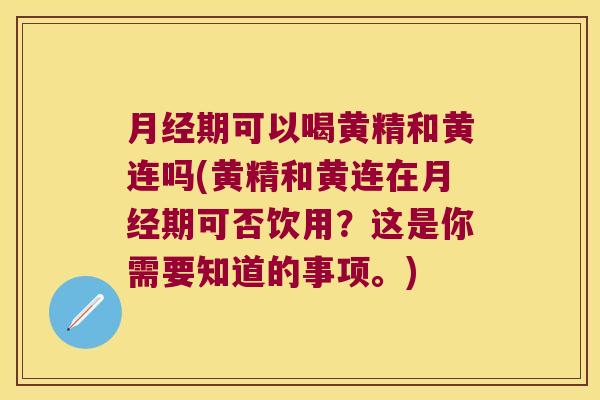 期可以喝黄精和黄连吗(黄精和黄连在期可否饮用？这是你需要知道的事项。)