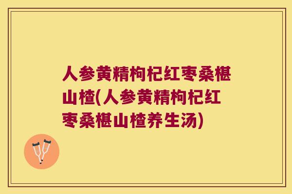 人参黄精枸杞红枣桑椹山楂(人参黄精枸杞红枣桑椹山楂养生汤) 人参黄精枸杞红枣桑椹山楂(人参黄精枸杞红枣桑椹山楂养生汤)