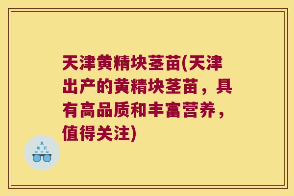 天津黄精块茎苗(天津出产的黄精块茎苗，具有高品质和丰富营养，值得关注)