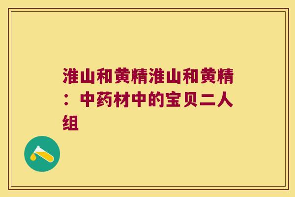 淮山和黄精淮山和黄精:材中的宝贝二人组 淮山和黄精淮山和黄精:材中的宝贝二人组