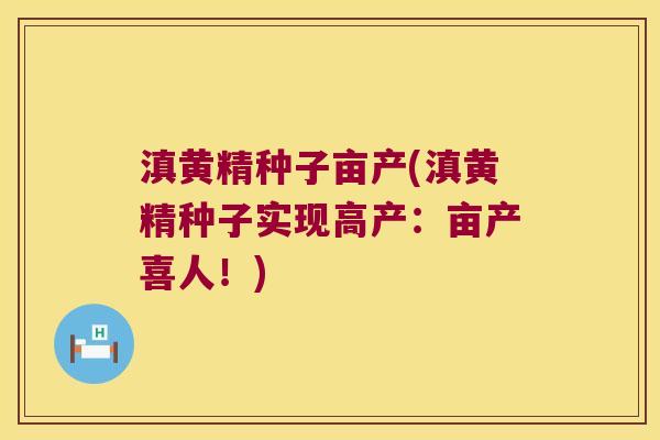 滇黄精种子亩产(滇黄精种子实现高产:亩产喜人!) 滇黄精种子亩产(滇黄精种子实现高产:亩产喜人!)