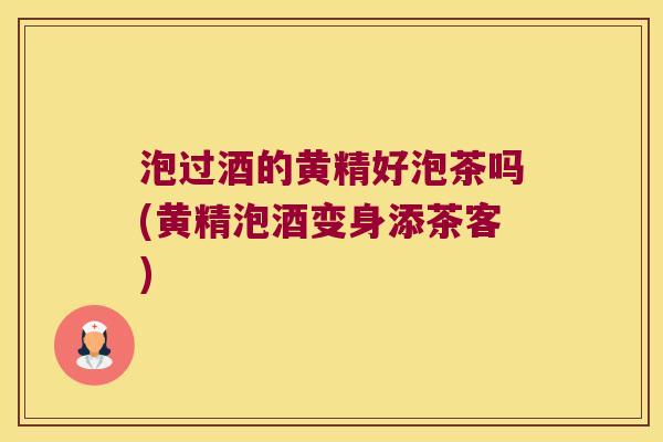 泡过酒的黄精好泡茶吗(黄精泡酒变身添茶客)