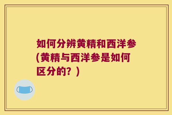 如何分辨黄精和西洋参(黄精与西洋参是如何区分的？)