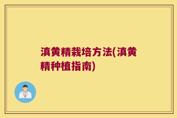 滇黄精栽培方法(滇黄精种植指南) 滇黄精栽培方法(滇黄精种植指南)