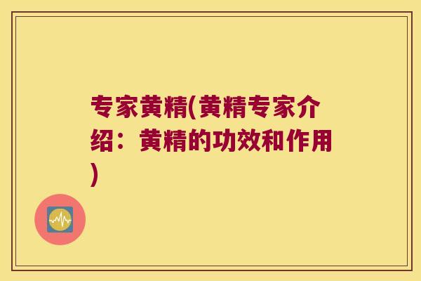 专家黄精(黄精专家介绍：黄精的功效和作用)