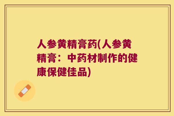 人参黄精膏药(人参黄精膏：材制作的健康保健佳品)