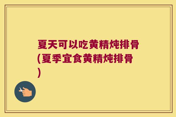 夏天可以吃黄精炖排骨(夏季宜食黄精炖排骨)