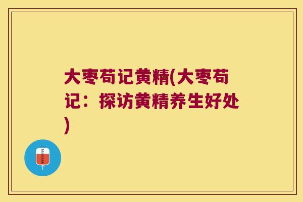 大枣苟记黄精(大枣苟记:探访黄精养生好处) 大枣苟记黄精(大枣苟记:探访黄精养生好处)