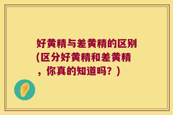 好黄精与差黄精的区别(区分好黄精和差黄精,你真的知道吗?) 好黄精与差黄精的区别(区分好黄精和差黄精,你真的知道吗?)