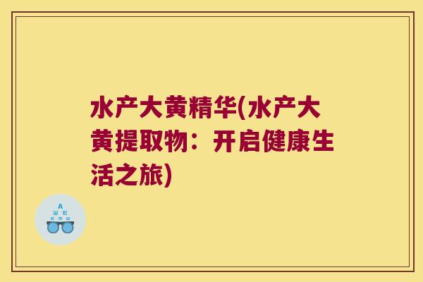 水产大黄精华(水产大黄提取物:开启健康生活之旅) 水产大黄精华(水产大黄提取物:开启健康生活之旅)